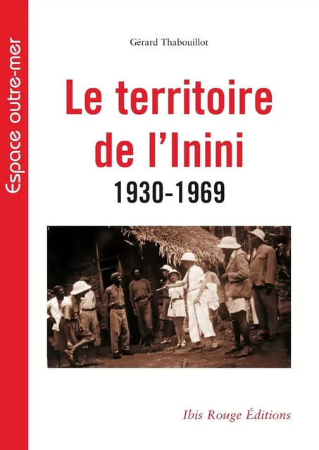 LE TERRITOIRE DE L'ININI 1930-1969 -  THABOUILLOT GERARD - IBIS ROUGE