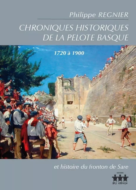 Chroniques historiques de la pelote basque, 1720 à 1900 - et histoire du fronton de Sare -  - IRU ERREGE