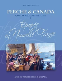 PERCHE & CANADA Quatre siècles d'histoire ÉPOPÉE EN NOUVELLE-FRANCE vol.1