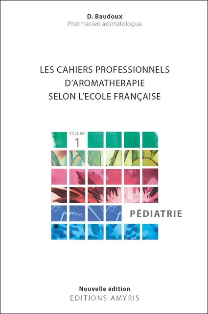 Les cahiers professionnels d'Aromathérapie selon l'école française. Volume 1 : Pédiatrie - Dominique Baudoux - AMYRIS