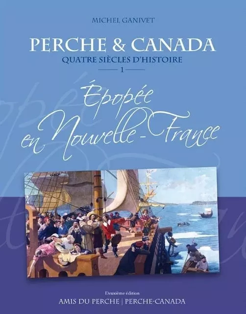 PERCHE & CANADA Quatre siècles d'histoire ÉPOPÉE EN NOUVELLE-FRANCE vol.1 2e édition - Michel GANIVET - AMIS DU PERCHE