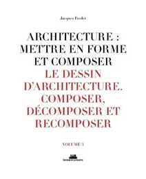 Architecture : mettre en forme et composer - volume 3 Le dessin d'architecture. Composer, décomposer