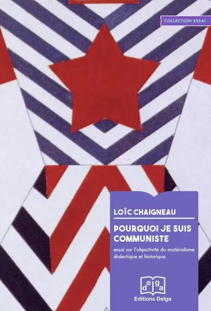 Pourquoi je suis communiste. Essai sur l'objectivité du matérialisme dialectique et historique - Loïc Chaigneau - DELGA