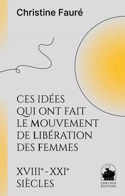 Ces idées qui ont fait le mouvement de libération des femmes XVIIIe XXIe siècles - Christine Fauré - CHRYSEIS