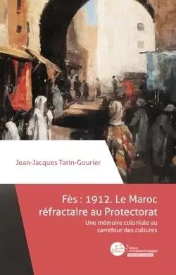 Fès 1912 : le Maroc réfractaire au Protectorat - Jean-Jacques Tatin-Gourier - MANUSCRIT