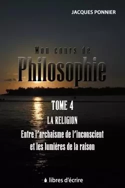 Mon cours de philo.T4 : La religion entre l'archaïsme de l'inconscient et les lumières de la raison - Jacques Ponnier - LIBRES D ECRIRE