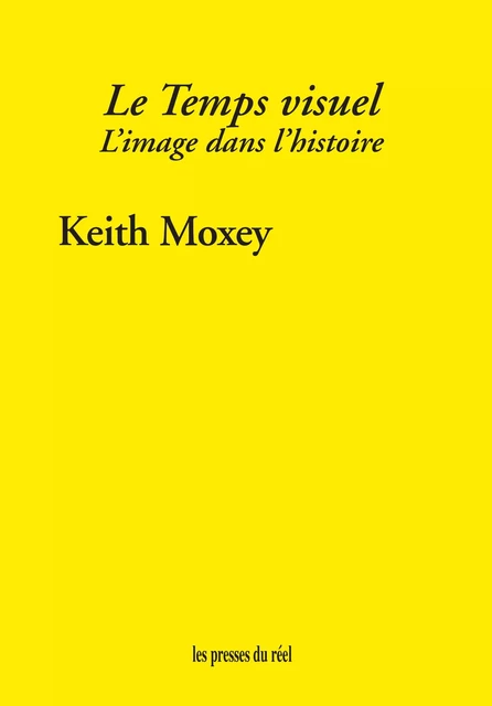 Le temps visuel - L'image dans l'histoire - Keith Moxey - PRESSES DU REEL