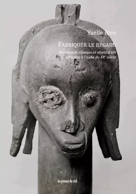 Fabriquer le regard - Marchands, réseaux et objets d'art africains à l'aube du XXe siècle - Yaëlle Biro - PRESSES DU REEL