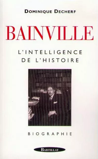 Bainville l'intelligence de l'histoire - Dominique Decherf - Bartillat