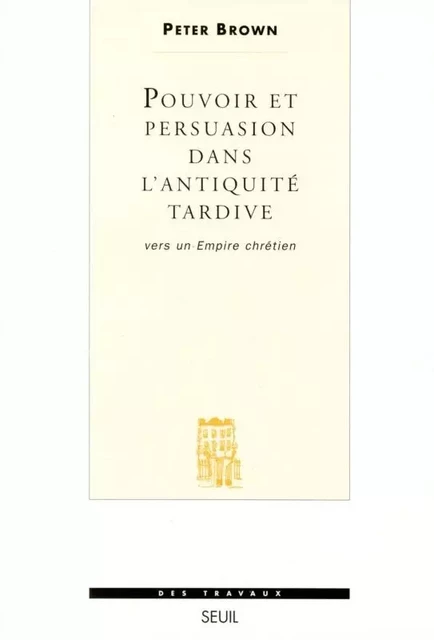 Pouvoir et Persuasion dans l'Antiquité tardive. Vers un Empire chrétien - Peter Brown - LE SEUIL EDITIONS