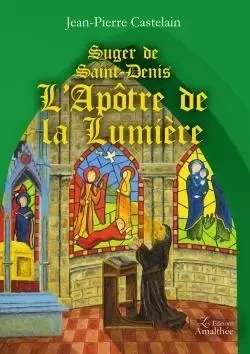 Suger de Saint-Denis L'Apôtre de la Lumière - Jean-Pierre Castelain - AMALTHEE