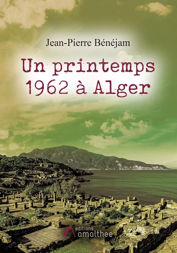 Un printemps 1962 à Alger - Jean-Pierre Bénéjam - AMALTHEE