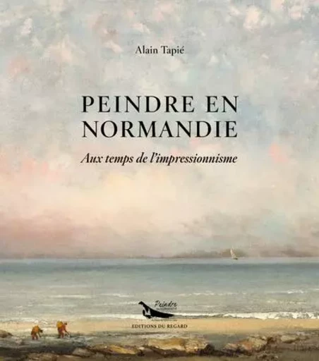 Peindre en Normandie - Au temps de l'impressionnisme - Alain Tapié - Editions du regard