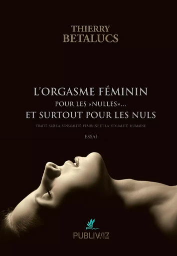 L’orgasme féminin pour les «nulles»... et surtout pour les nuls - Thierry Betalucs - PUBLIWIZ