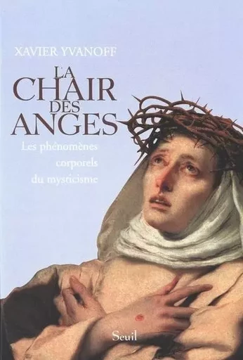 La Chair des anges. Les phénomènes corporels du mysticisme - Xavier Yvanoff - LE SEUIL EDITIONS