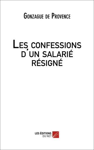 Les confessions d'un salarié résigné - Gonzague de Provence - Les Editions du Net