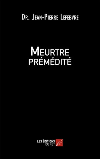 Meurtre prémédité - Dr. Jean-Pierre Lefebvre - Les Editions du Net