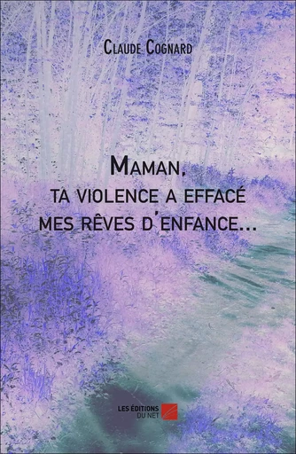 Maman, ta violence a effacé mes rêves d'enfance... - Claude Cognard - Les Editions du Net