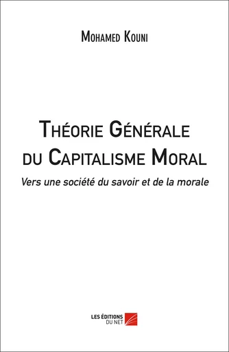 Théorie Générale du Capitalisme Moral : Vers une société du savoir et de la morale - Mohamed Kouni - Les Editions du Net