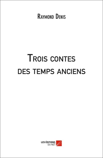 Trois contes des temps anciens - Raymond Denis - Les Editions du Net