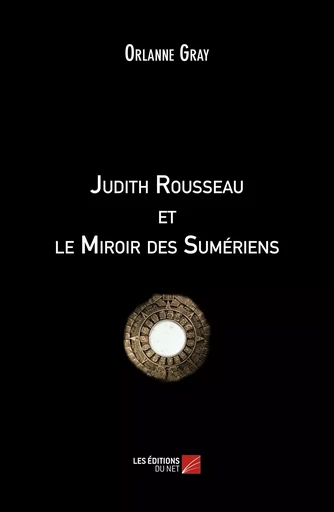 Judith Rousseau et le Miroir des Sumériens - Orlanne Gray - Les Editions du Net