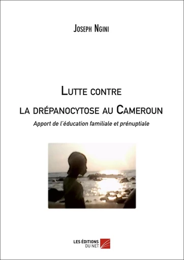 Lutte contre la drépanocytose au Cameroun : apport de l'éducation familiale et prénuptiale - Joseph Ngini - Les Editions du Net