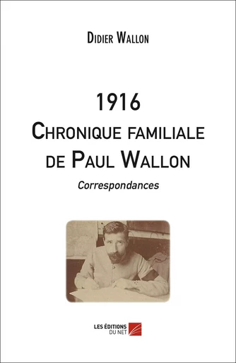 1916 - Chronique familiale de Paul Wallon - Correspondances - Didier Wallon - Les Editions du Net