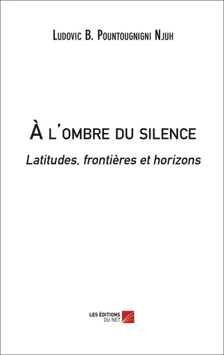 À l'ombre du silence. Latitudes, frontières et horizons  - Ludovic B. Pountougnigni Njuh - Les Editions du Net