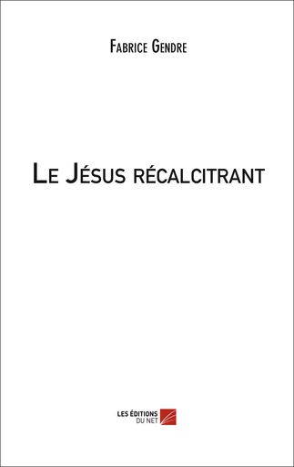 Le Jésus récalcitrant - Fabrice Gendre - Les Editions du Net