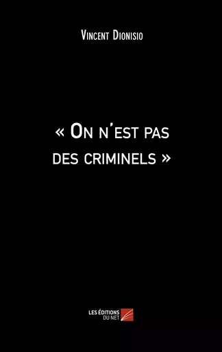 « On n'est pas des criminels » - Vincent Dionisio - Les Editions du Net