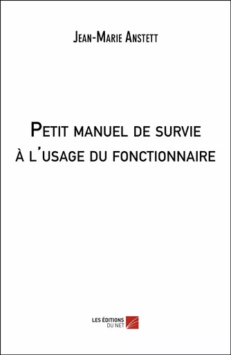 Petit manuel de survie à l'usage du fonctionnaire - Jean-Marie Anstett - Les Editions du Net