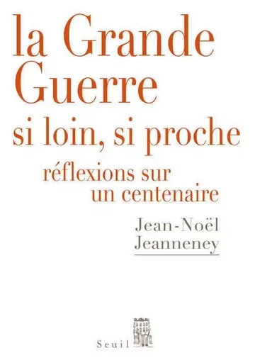 La Grande Guerre si loin, si proche - Jean-Noël Jeanneney - LE SEUIL EDITIONS