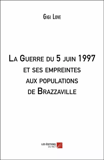 La Guerre du 5 juin 1997 et ses empreintes aux populations de Brazzaville - Gigi Love - Les Editions du Net