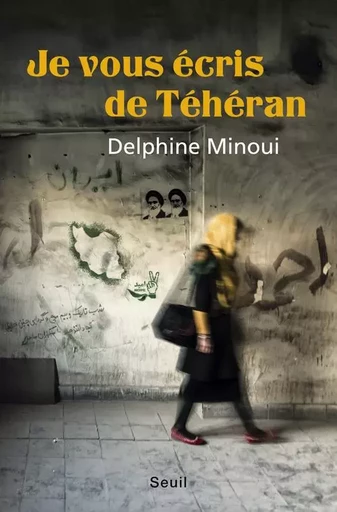 Je vous écris de Téhéran - Delphine Minoui - LE SEUIL EDITIONS