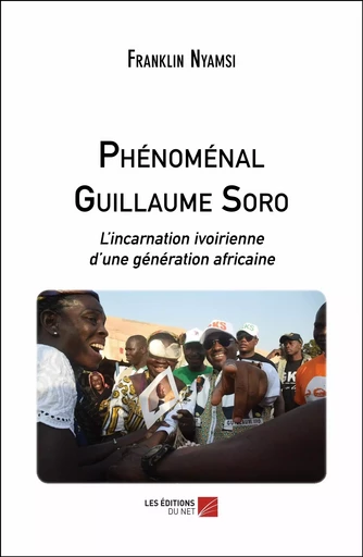 Phénoménal Guillaume Soro - Franklin Nyamsi - Les Editions du Net