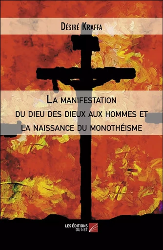 La manifestation du dieu des dieux aux hommes et la naissance du monothéisme   - Désiré Kraffa - Les Editions du Net