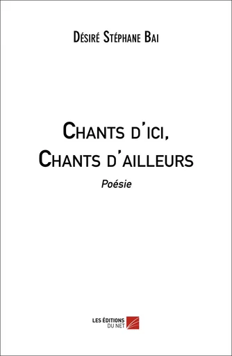 Chants d'ici, Chants d'ailleurs - Désiré Stéphane Baï - Les Editions du Net