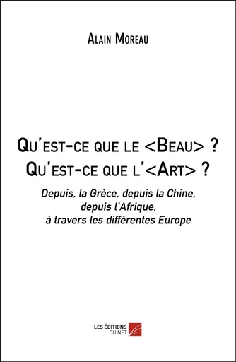 Qu'est-ce que le <Beau> ? Qu'est-ce que l'<Art> ? - Alain Moreau - Les Editions du Net