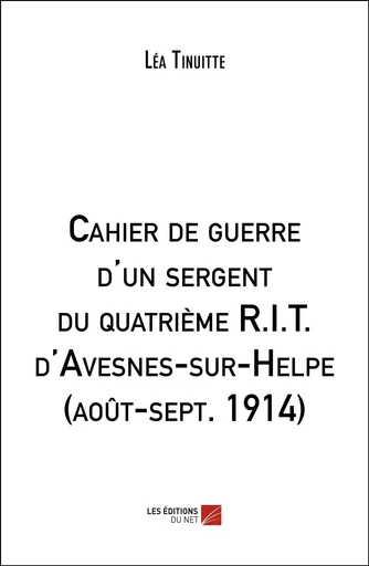 Cahier de guerre d'un sergent du quatrième R.I.T. d'Avesnes-sur-Helpe (août-sept. 1914) - Léa Tinuitte - Les Editions du Net