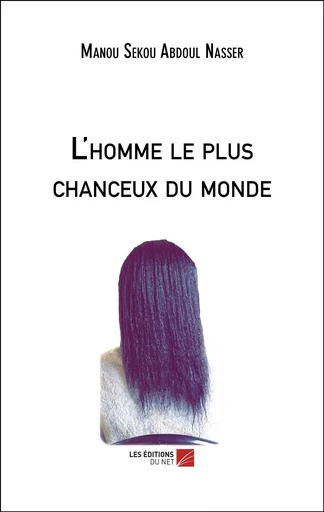 L'homme le plus chanceux du monde - Manou Sékou Abdoul Nasser - Les Editions du Net