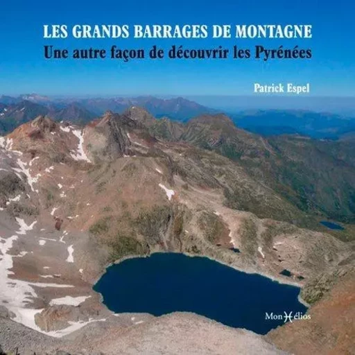 Les grands barrages de montagne : une autre façon de découvrir les Pyrénées - Patrick ESPEL - MONHELIOS EDITIONS