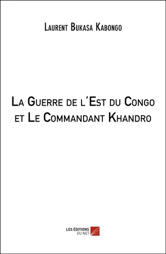 La Guerre de l'Est du Congo et Le Commandant Khandro - Laurent Bukasa Kabongo - Les Editions du Net