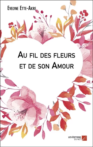 Au fil des fleurs et de son Amour - Evelyne Ette-Akre - Les Editions du Net