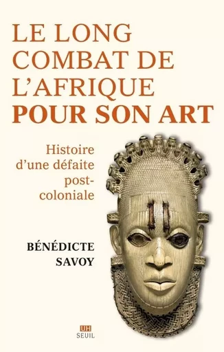 La Longue Bataille de l'Afrique pour son art - Bénédicte Savoy - LE SEUIL EDITIONS