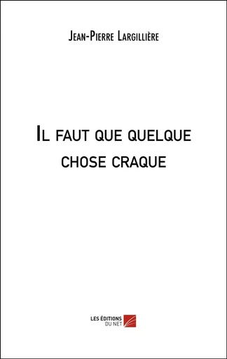 Il faut que quelque chose craque - Jean-Pierre Largillière - Les Editions du Net