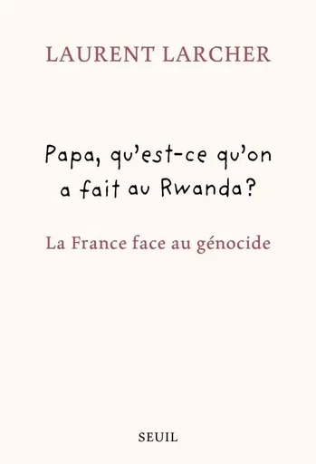 Papa, qu'est ce qu'on a fait au Rwanda ? - Laurent Larcher - LE SEUIL EDITIONS