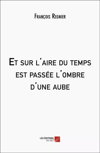 Et sur l'aire du temps est passée l'ombre d'une aube - François Regnier - Les Editions du Net