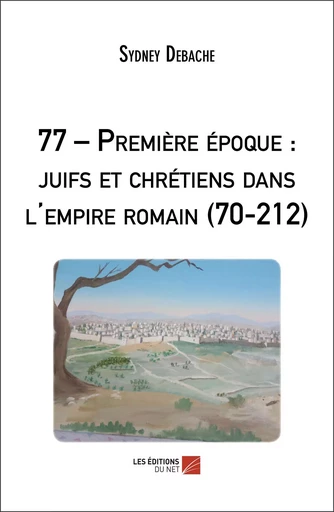 77 – Première époque : juifs et chrétiens dans l'empire romain (70-212) - Sydney Debache - Les Editions du Net