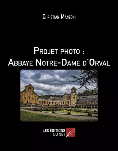 Projet photo : Abbaye Notre-Dame d'Orval - Christian Manzoni - Les Editions du Net