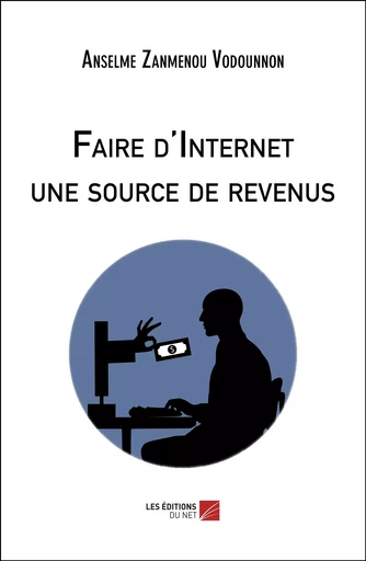 Faire d'Internet une source de revenus - Anselme Zanmenou Vodounnon - Les Editions du Net